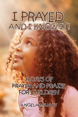 I Prayed and I Know It!: 31 Days of Prayer and Praise for Children by Manley, Angela