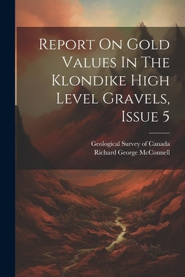 Report On Gold Values In The Klondike High Level Gravels, Issue 5 by McConnell, Richard George