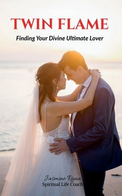 Twin Flame: Finding Your Divine Ultimate Lover: From Separation to Manifesting Union by Jasmine Rana