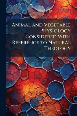 Animal and Vegetable Physiology Considered With Reference to Natural Theology: The Vital Functions, the Sensorial Functions, the Reproductive Function by Anonymous