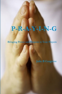 PRAYING- Bringing Power and Purpose to Your Prayers by Cosgrove, Julie B.