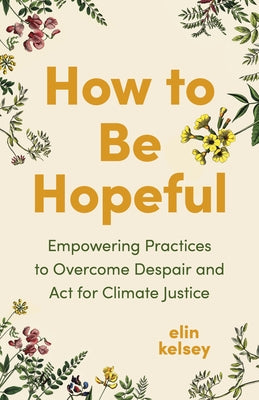How to Be Hopeful: Empowering Practices to Overcome Despair and ACT for Climate Justice by Kelsey, Elin