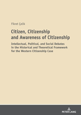 Citizen, Citizenship and Awareness of Citizenship: Intellectual, Political, and Social Debates in the Historical and Theoretical Framework for the Wes by Çelik, Fikret