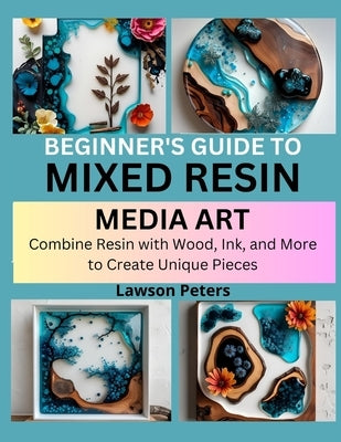 Beginner's Guide to Mixed Resin Media Art: Combine Resin with Wood, Ink, and More to Create Unique Pieces by Peters, Lawson