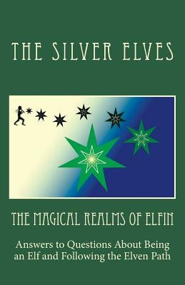 The Magical Realms of Elfin: Answers to Questions About Being an Elf and Following the Elven Path by The Silver Elves