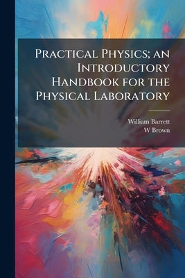 Practical Physics; an Introductory Handbook for the Physical Laboratory by Barrett, William
