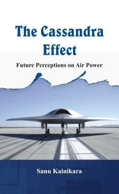 The Cassandra Effect: Future Perceptions on Air Power by Kainikara, Sanu
