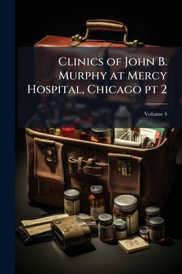 Clinics of John B. Murphy at Mercy Hospital, Chicago pt 2; Volume 4 by Anonymous