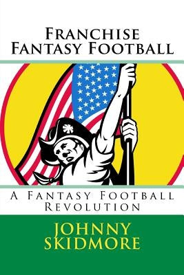 Franchise Fantasy Football: A Fantasy Football Revolution by Skidmore, Johnny