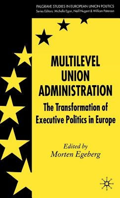 Multilevel Union Administration: The Transformation of Executive Politics in Europe by Egeberg, M.