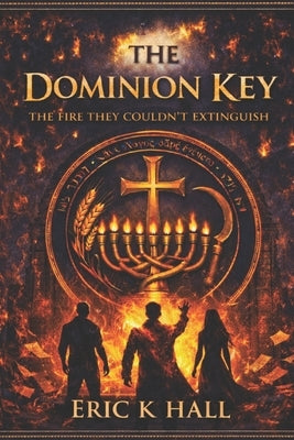 The Dominion Key: The Fire They Couldn't Extinguish by Hall, Eric K.