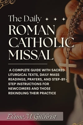 The Daily Roman Catholic Missal: A Complete Guide with Sacred Liturgical Texts, Daily Mass Readings, Prayers, and Step-by-Step Instructions for Newcom by M. Gilchrist, Elaine