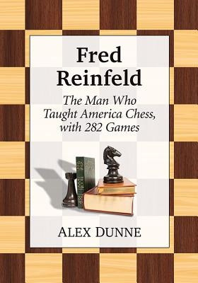 Fred Reinfeld: The Man Who Taught America Chess, with 282 Games by Dunne, Alex