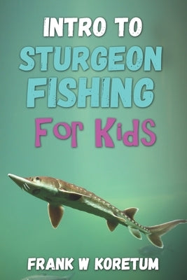 Intro to Sturgeon Fishing for Kids by Koretum, Frank W.