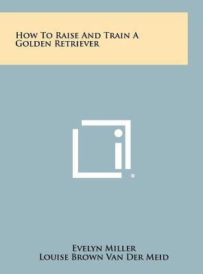 How To Raise And Train A Golden Retriever by Miller, Evelyn