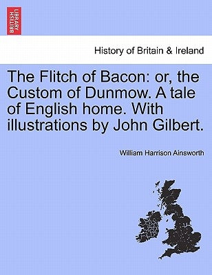 The Flitch of Bacon: Or, the Custom of Dunmow. a Tale of English Home. with Illustrations by John Gilbert. by Ainsworth, William Harrison