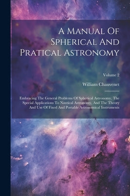 A Manual Of Spherical And Pratical Astronomy: Embracing The General Problems Of Spherical Astronomy, The Special Applications To Nautical Astronomy, A by Chauvenet, William