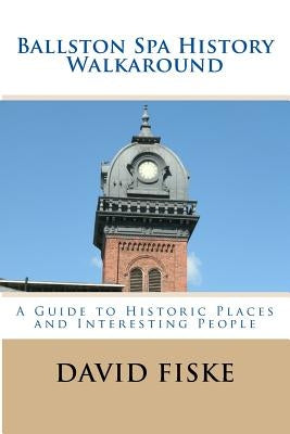 Ballston Spa History Walkaround: A Guide to Historic Places and Interesting People by Fiske, David