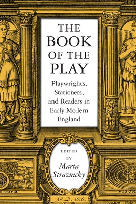 The Book of the Play: Playwrights, Stationers, and Readers in Early Modern England by Straznicky, Marta