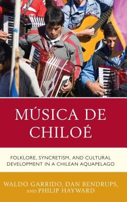 Música de Chiloé: Folklore, Syncretism, and Cultural Development in a Chilean Aquapelago by Garrido, Waldo