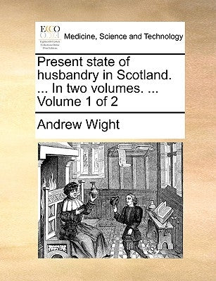 Present State of Husbandry in Scotland. ... in Two Volumes. ... Volume 1 of 2 by Wight, Andrew