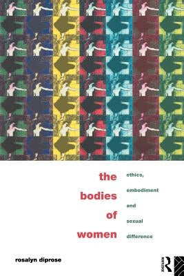 The Bodies of Women: Ethics, Embodiment and Sexual Differences by Diprose, Rosalyn