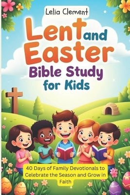 Lent and Easter Bible Study for Kids: 40 Days of Family Devotionals to Celebrate the Season and Grow in Faith by Clement, Lelia
