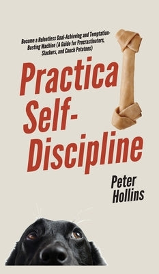 Practical Self-Discipline: Become a Relentless Goal-Achieving and Temptation-Busting Machine (A Guide for Procrastinators, Slackers, and Couch Po by Hollins, Peter