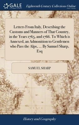 Letters From Italy, Describing the Customs and Manners of That Country, in the Years 1765, and 1766. To Which is Annexed, an Admonition to Gentlemen w by Sharp, Samuel