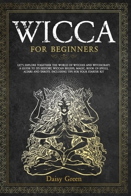 Wicca for Beginners: Let's Explore Together the World of Witches and Witchcraft. A Guide to Its History, Wiccan Beliefs, Magic, Book of Spe by Green, Daisy
