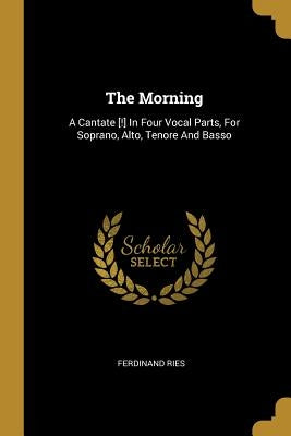 The Morning: A Cantate [!] In Four Vocal Parts, For Soprano, Alto, Tenore And Basso by Ries, Ferdinand