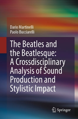 The Beatles and the Beatlesque: A Crossdisciplinary Analysis of Sound Production and Stylistic Impact by Martinelli, Dario