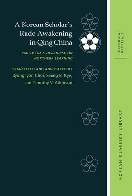 A Korean Scholar's Rude Awakening in Qing China: Pak Chega's Discourse on Northern Learning by Choi, Byonghyon