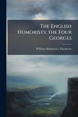 The English Humorists; the Four Georges by Thackeray, William Makepeace