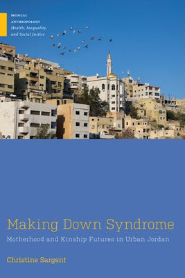 Making Down Syndrome: Motherhood and Kinship Futures in Urban Jordan by Sargent, Christine