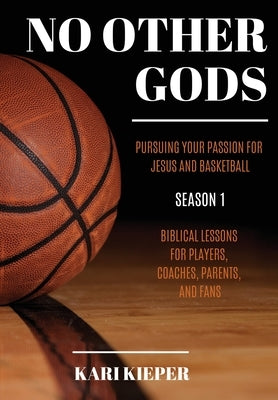 No Other Gods: Pursuing Your Passion for Jesus and Basketball by Kieper, Kari