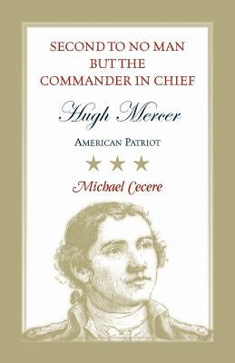 Second to No Man but the Commander in Chief, Hugh Mercer: American Patriot by Cecere, Michael