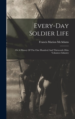 Every-day Soldier Life: Or A History Of The One Hundred And Thirteenth Ohio Volunteer Infantry by McAdams, Francis Marion