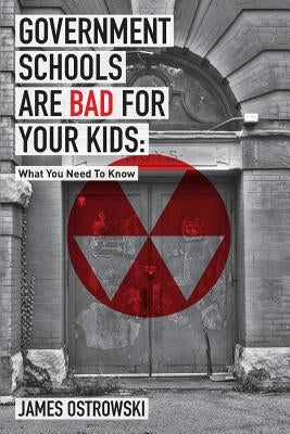 Government Schools Are Bad for Your Kids: What You Need to Know by Ostrowski, James