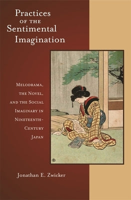 Practices of the Sentimental Imagination: Melodrama, the Novel, and the Social Imaginary in Nineteenth-Century Japan by Zwicker, Jonathan E.