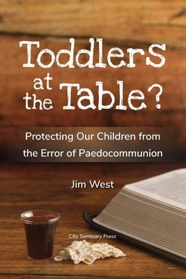 Toddlers at the Table?: Protecting Our Children from the Error of Paedocommunion by West, Jim
