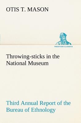 Throwing-sticks in the National Museum Third Annual Report of the Bureau of Ethnology to the Secretary of the Smithsonian Institution, 1883-'84, Gover by Mason, Otis T.