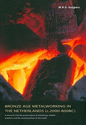 Bronze Age Metalworking in the Netherlands: A Research Into the Preservation of Metallurgy-Related Artefacts and the Social Position of the Smith by Kuijpers, M. H. G.