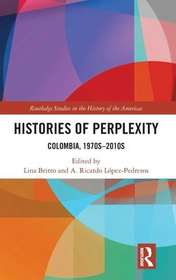 Histories of Perplexity: Colombia, 1970s-2010s by López-Pedreros, A. Ricardo