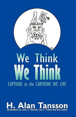 We Think We Think: Captions to the Cartoons We Live, Volume One by H. Alan Tansson