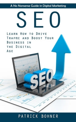 Seo: A No Nonsense Guide in Digital Marketing (Learn How to Drive Traffic and Boost Your Business in the Digital Age) by Bohner, Patrick