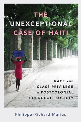 Unexceptional Case of Haiti: Race and Class Privilege in Postcolonial Bourgeois Society (Hardback) by Marius, Philippe-Richard