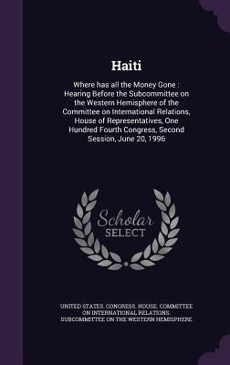 Haiti: Where has all the Money Gone: Hearing Before the Subcommittee on the Western Hemisphere of the Committee on Internatio by United States Congress House Committe