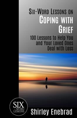 Six-Word Lessons on Coping with Grief: 100 Lessons to Help You and Your Loved Ones Deal with Loss by Enebrad, Shirley