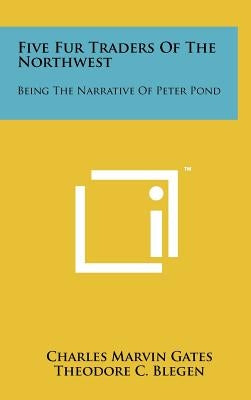 Five Fur Traders Of The Northwest: Being The Narrative Of Peter Pond by Gates, Charles Marvin